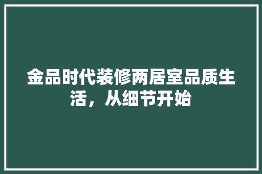 金品时代装修两居室品质生活，从细节开始
