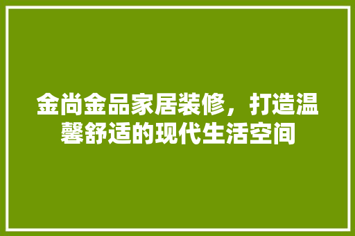 金尚金品家居装修，打造温馨舒适的现代生活空间