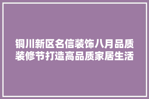 铜川新区名信装饰八月品质装修节打造高品质家居生活新体验