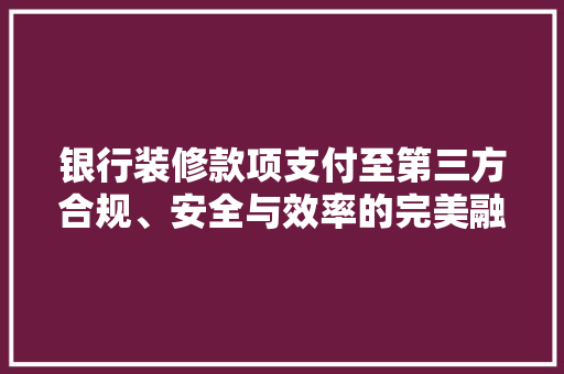 银行装修款项支付至第三方合规、安全与效率的完美融合