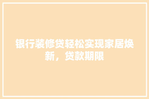 银行装修贷轻松实现家居焕新，贷款期限