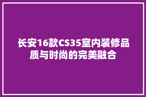 长安16款CS35室内装修品质与时尚的完美融合