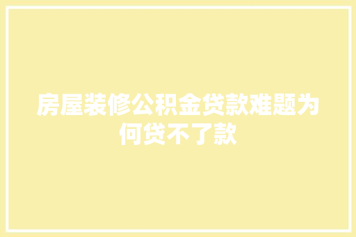 房屋装修公积金贷款难题为何贷不了款