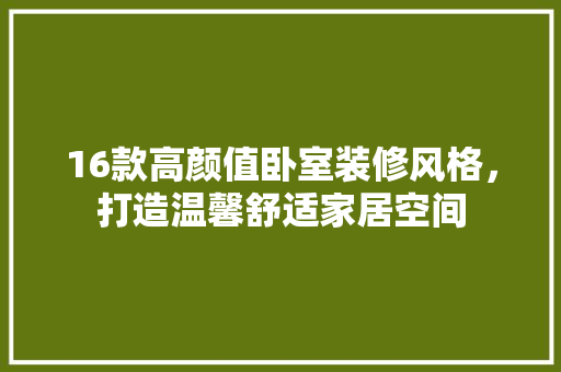 16款高颜值卧室装修风格，打造温馨舒适家居空间