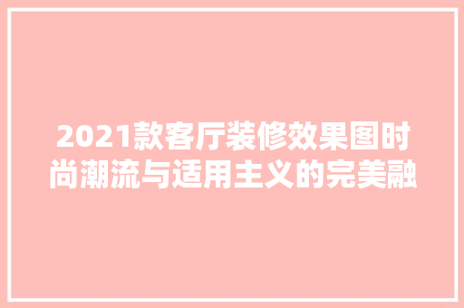 2021款客厅装修效果图时尚潮流与适用主义的完美融合