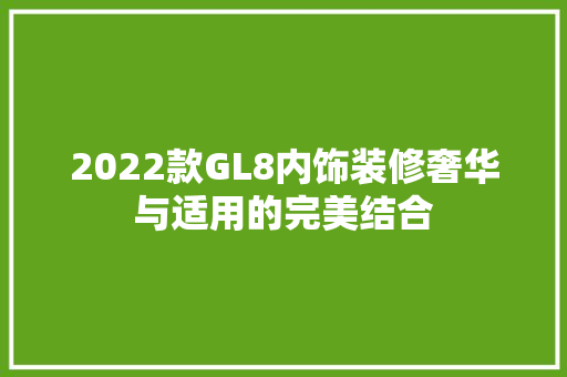 2022款GL8内饰装修奢华与适用的完美结合
