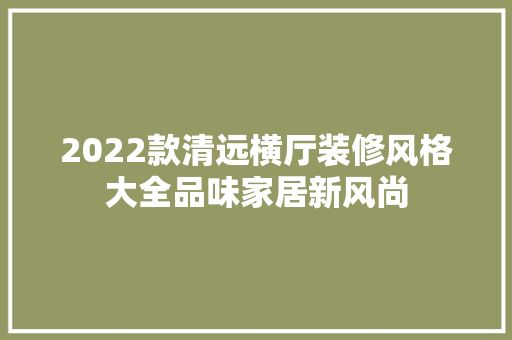 2022款清远横厅装修风格大全品味家居新风尚