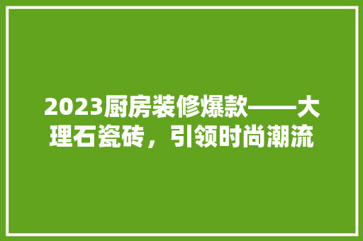 2023厨房装修爆款——大理石瓷砖，引领时尚潮流