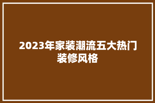 2023年家装潮流五大热门装修风格