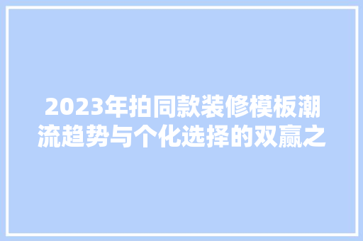 2023年拍同款装修模板潮流趋势与个化选择的双赢之路