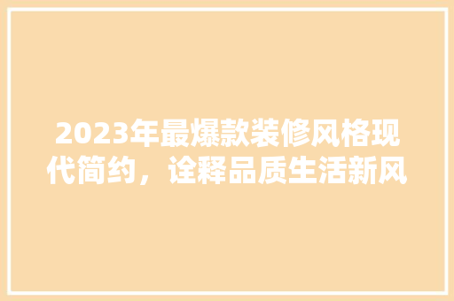 2023年最爆款装修风格现代简约，诠释品质生活新风尚