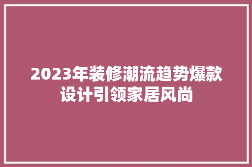 2023年装修潮流趋势爆款设计引领家居风尚