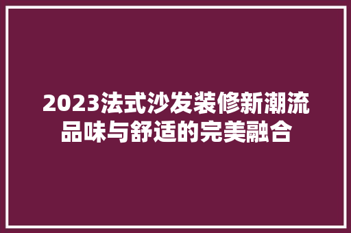 2023法式沙发装修新潮流品味与舒适的完美融合