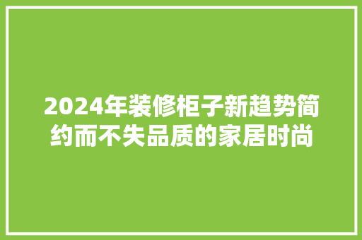 2024年装修柜子新趋势简约而不失品质的家居时尚
