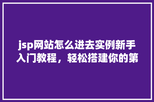 jsp网站怎么进去实例新手入门教程，轻松搭建你的第一个jsp网站