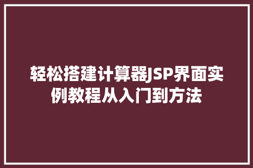 轻松搭建计算器JSP界面实例教程从入门到方法