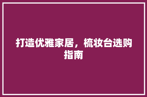 打造优雅家居，梳妆台选购指南