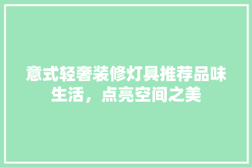 意式轻奢装修灯具推荐品味生活，点亮空间之美