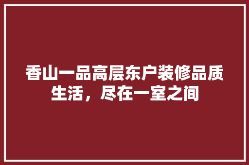 香山一品高层东户装修品质生活，尽在一室之间  第1张