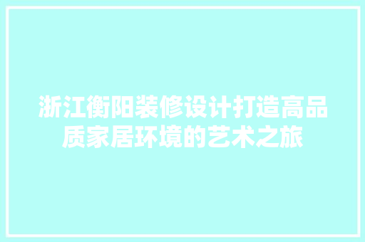浙江衡阳装修设计打造高品质家居环境的艺术之旅