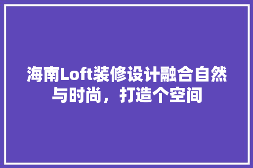 海南Loft装修设计融合自然与时尚，打造个空间