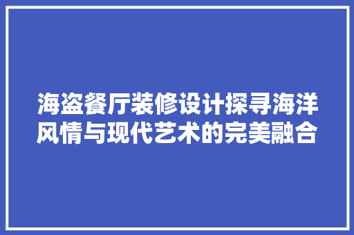 海盗餐厅装修设计探寻海洋风情与现代艺术的完美融合