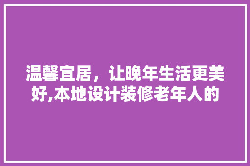 温馨宜居，让晚年生活更美好,本地设计装修老年人的家居方法讨论  第1张