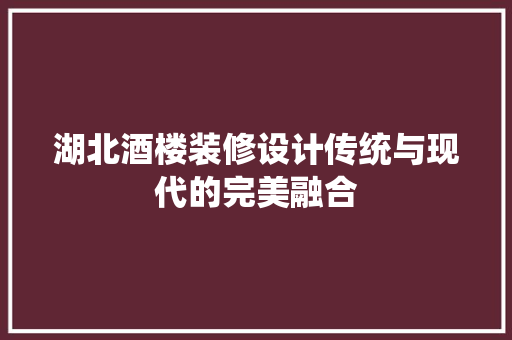 湖北酒楼装修设计传统与现代的完美融合