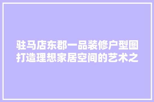驻马店东郡一品装修户型图打造理想家居空间的艺术之旅