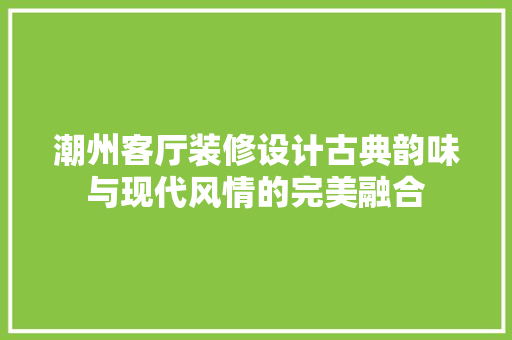 潮州客厅装修设计古典韵味与现代风情的完美融合