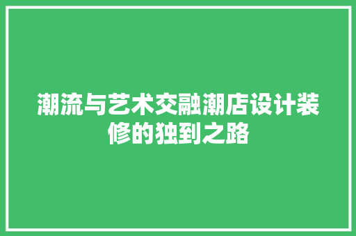潮流与艺术交融潮店设计装修的独到之路