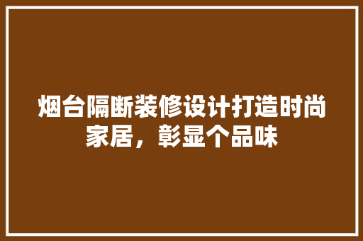 烟台隔断装修设计打造时尚家居，彰显个品味