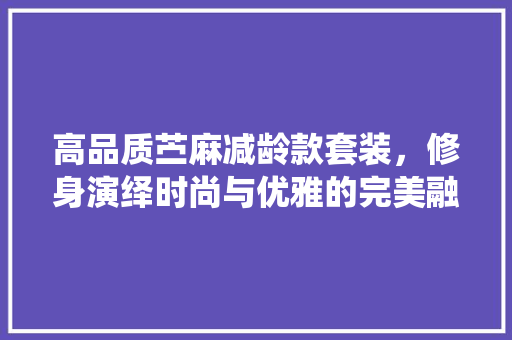 高品质苎麻减龄款套装，修身演绎时尚与优雅的完美融合
