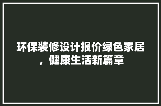 环保装修设计报价绿色家居，健康生活新篇章