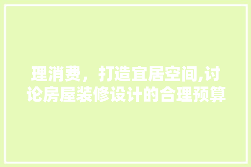 理消费，打造宜居空间,讨论房屋装修设计的合理预算