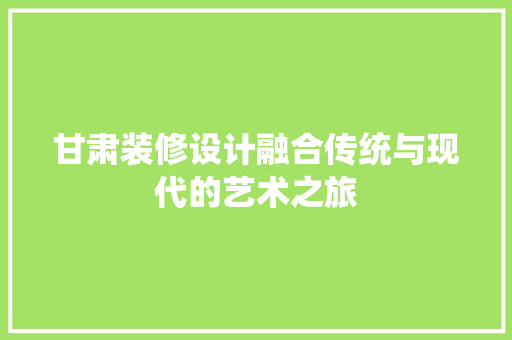 甘肃装修设计融合传统与现代的艺术之旅