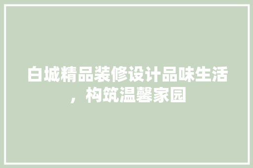 白城精品装修设计品味生活，构筑温馨家园