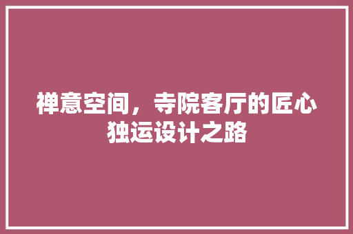 禅意空间，寺院客厅的匠心独运设计之路