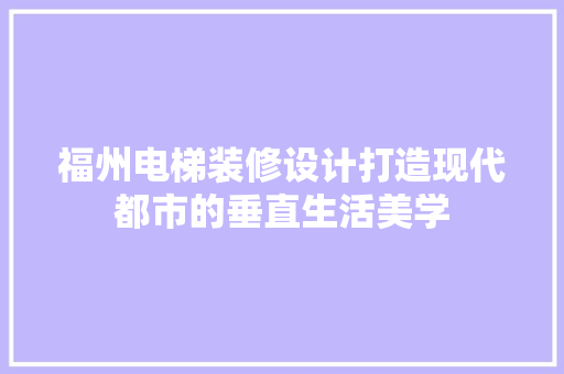 福州电梯装修设计打造现代都市的垂直生活美学