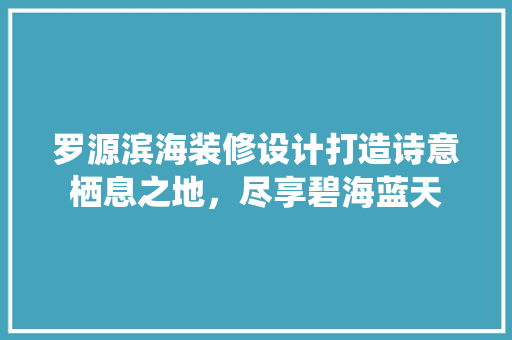 罗源滨海装修设计打造诗意栖息之地，尽享碧海蓝天