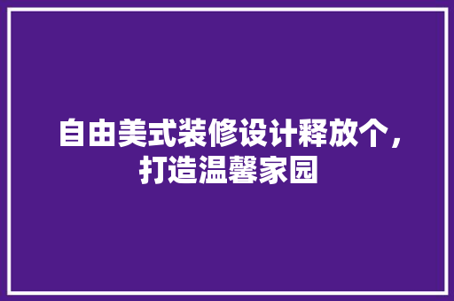 自由美式装修设计释放个，打造温馨家园