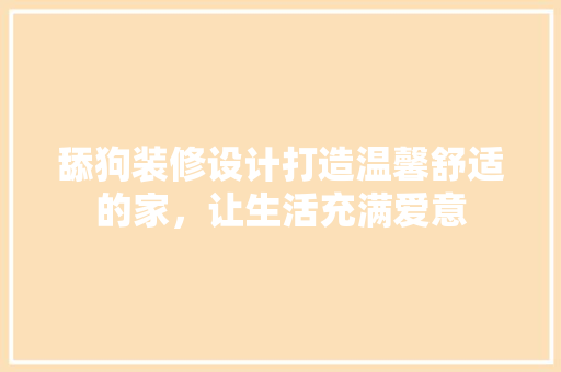 舔狗装修设计打造温馨舒适的家，让生活充满爱意