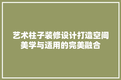 艺术柱子装修设计打造空间美学与适用的完美融合