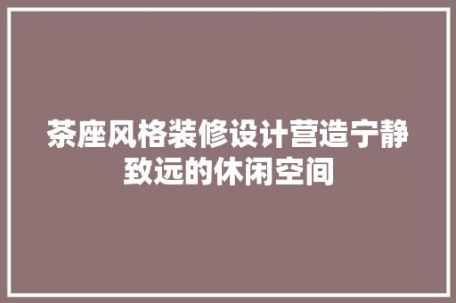 茶座风格装修设计营造宁静致远的休闲空间