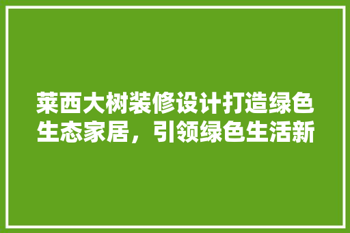 莱西大树装修设计打造绿色生态家居，引领绿色生活新潮流