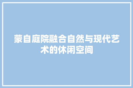 蒙自庭院融合自然与现代艺术的休闲空间
