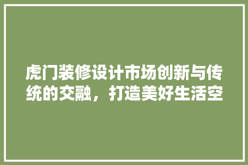 虎门装修设计市场创新与传统的交融，打造美好生活空间  第1张