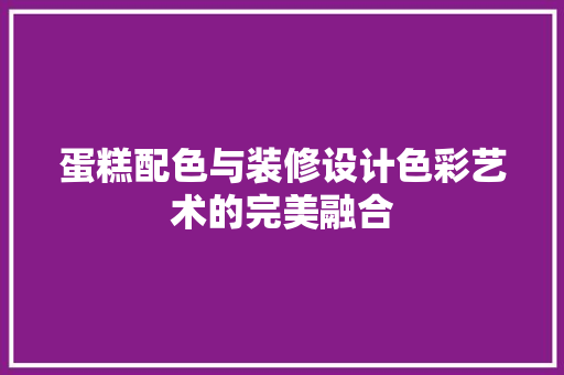 蛋糕配色与装修设计色彩艺术的完美融合  第1张