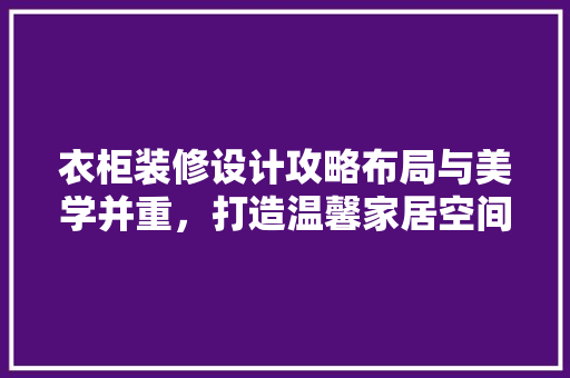 衣柜装修设计攻略布局与美学并重，打造温馨家居空间