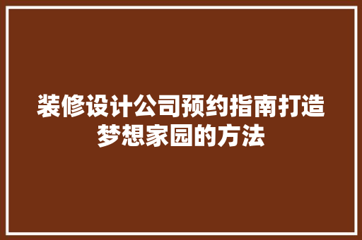 装修设计公司预约指南打造梦想家园的方法
